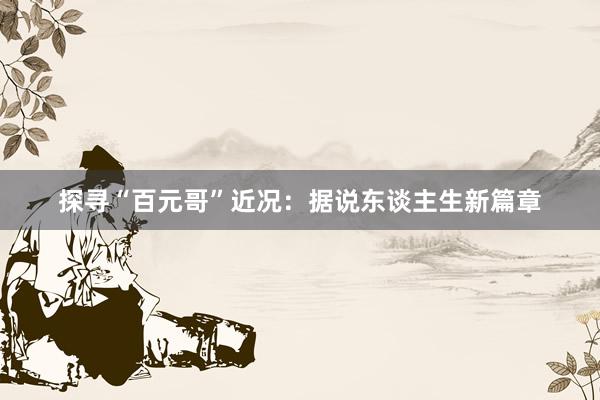 探寻“百元哥”近况：据说东谈主生新篇章