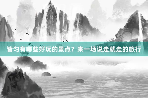 皆匀有哪些好玩的景点？来一场说走就走的旅行