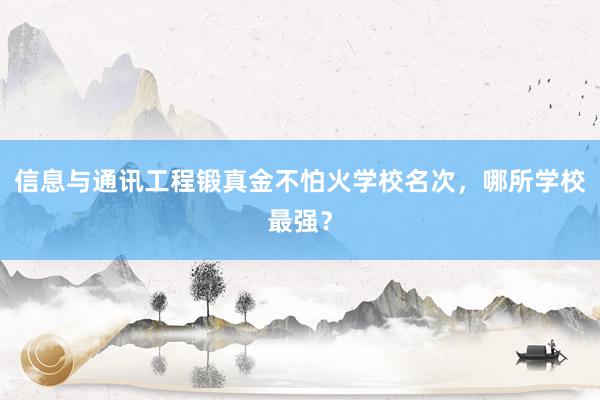 信息与通讯工程锻真金不怕火学校名次，哪所学校最强？