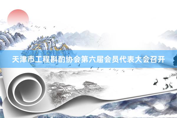 天津市工程斟酌协会第六届会员代表大会召开
