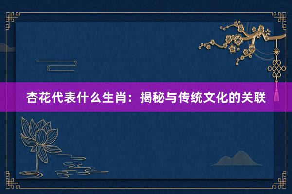 杏花代表什么生肖：揭秘与传统文化的关联