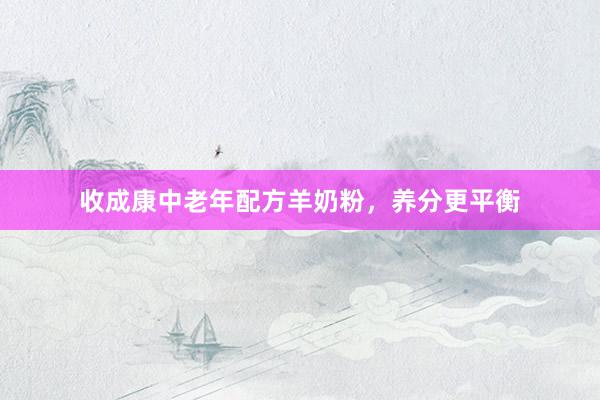 收成康中老年配方羊奶粉，养分更平衡
