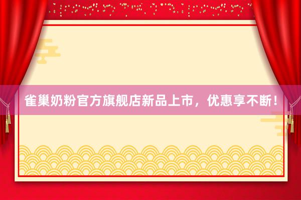 雀巢奶粉官方旗舰店新品上市，优惠享不断！