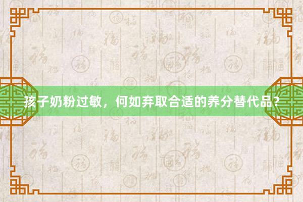 孩子奶粉过敏，何如弃取合适的养分替代品？