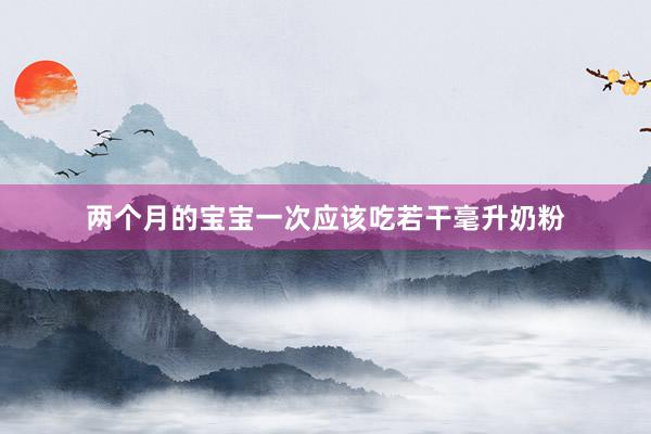 两个月的宝宝一次应该吃若干毫升奶粉