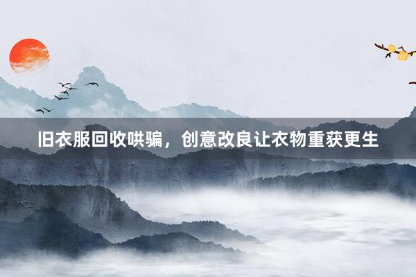 旧衣服回收哄骗，创意改良让衣物重获更生