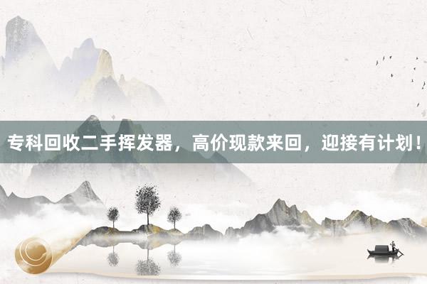 专科回收二手挥发器，高价现款来回，迎接有计划！